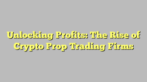 Unlocking Profits: The Rise of Crypto Prop Trading Firms