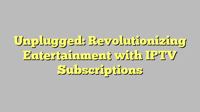 Unplugged: Revolutionizing Entertainment with IPTV Subscriptions