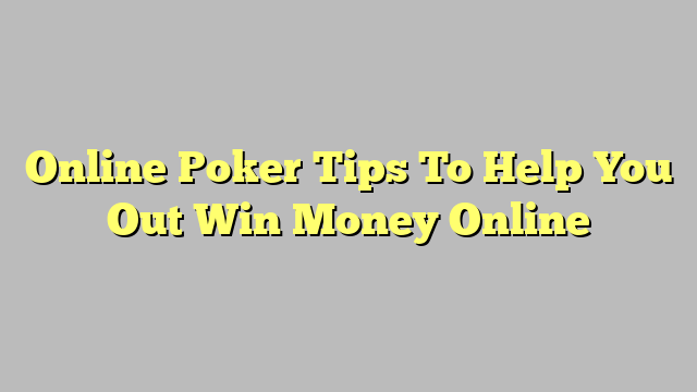 Online Poker Tips To Help You Out Win Money Online