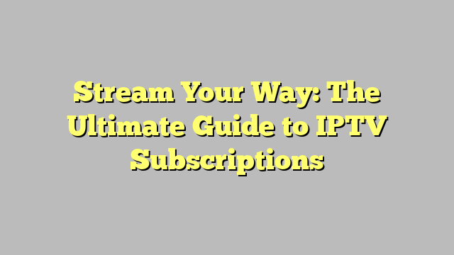 Stream Your Way: The Ultimate Guide to IPTV Subscriptions