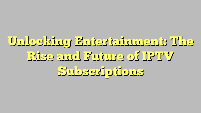 Unlocking Entertainment: The Rise and Future of IPTV Subscriptions