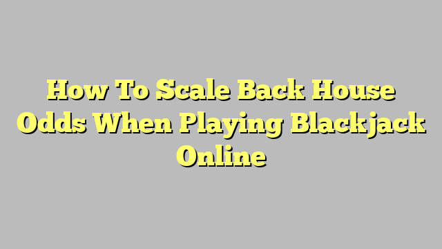 How To Scale Back House Odds When Playing Blackjack Online