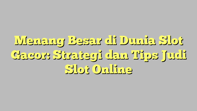 Menang Besar di Dunia Slot Gacor: Strategi dan Tips Judi Slot Online